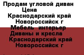 Продам угловой диван  › Цена ­ 25 000 - Краснодарский край, Новороссийск г. Мебель, интерьер » Диваны и кресла   . Краснодарский край,Новороссийск г.